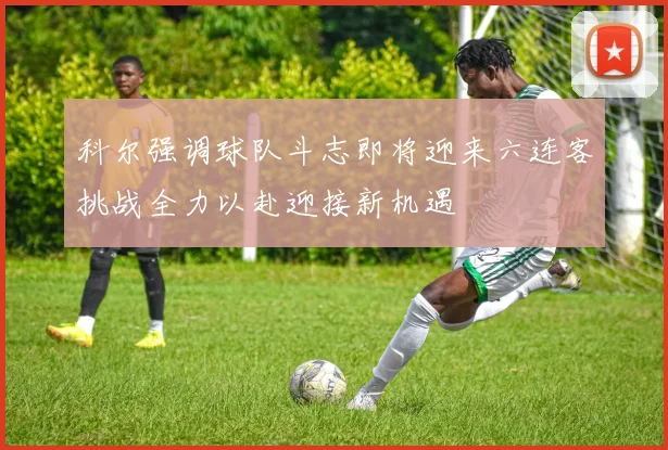 科尔强调球队斗志即将迎来六连客挑战全力以赴迎接新机遇