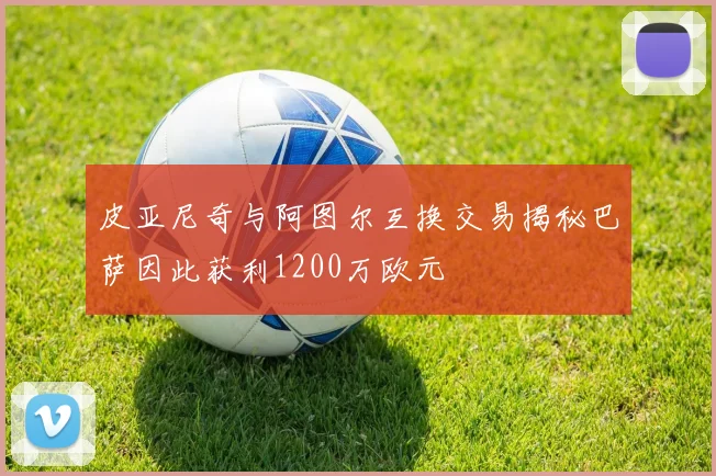皮亚尼奇与阿图尔互换交易揭秘巴萨因此获利1200万欧元