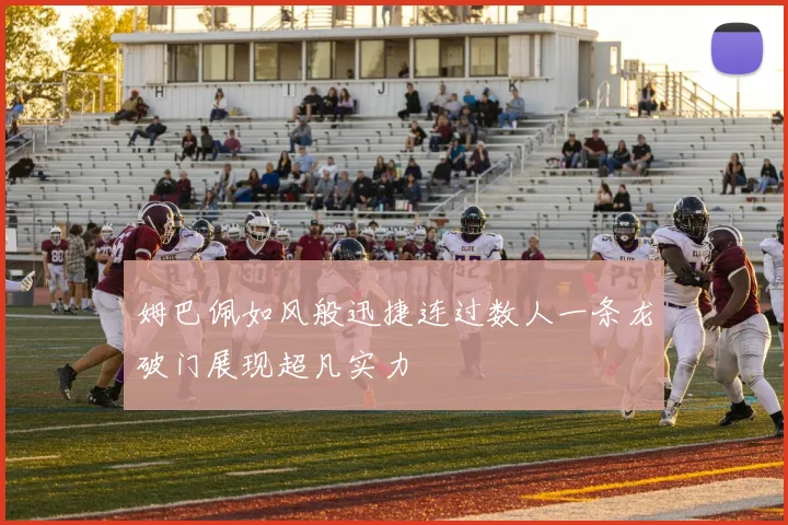 姆巴佩如风般迅捷连过数人一条龙破门展现超凡实力