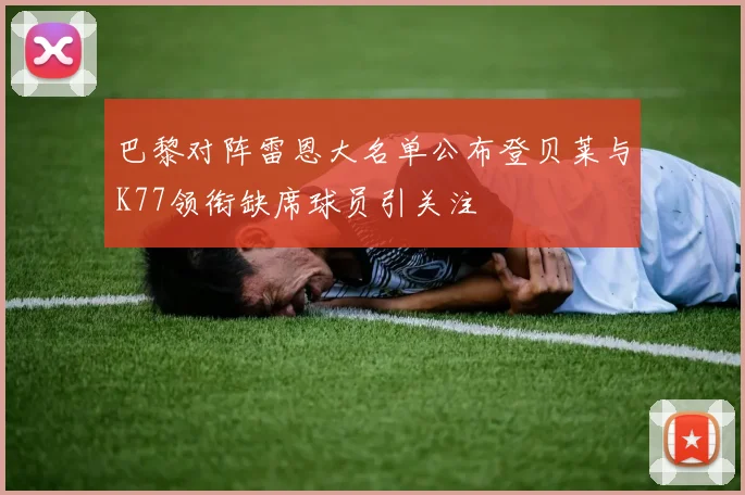 巴黎对阵雷恩大名单公布登贝莱与K77领衔缺席球员引关注