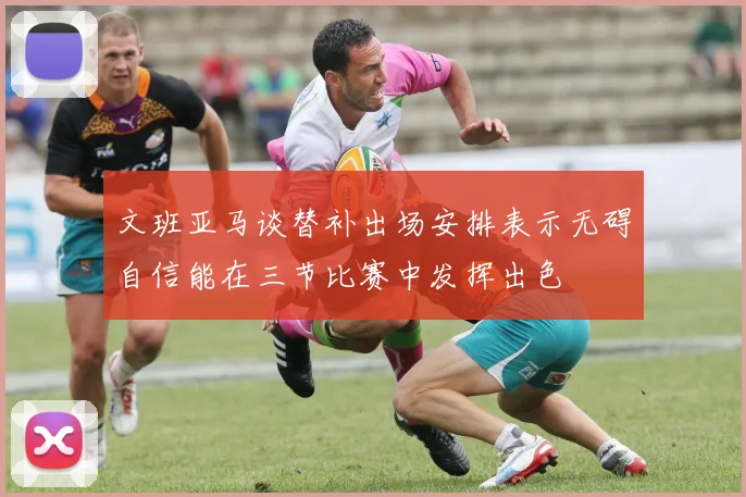 文班亚马谈替补出场安排表示无碍自信能在三节比赛中发挥出色