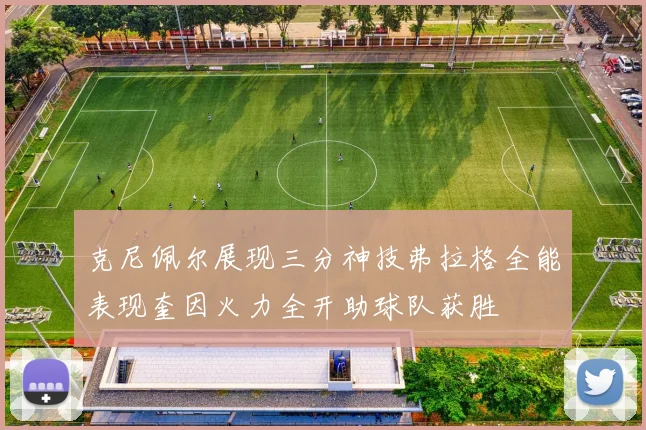 克尼佩尔展现三分神技弗拉格全能表现奎因火力全开助球队获胜