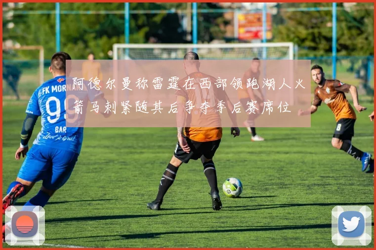 阿德尔曼称雷霆在西部领跑湖人火箭马刺紧随其后争夺季后赛席位