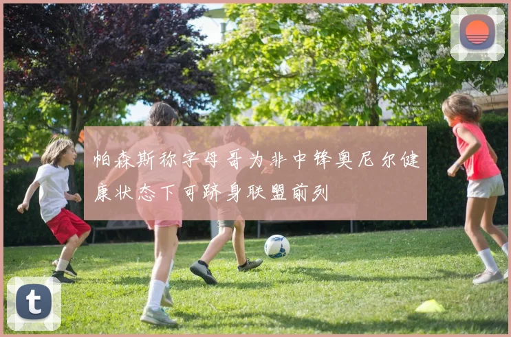 帕森斯称字母哥为非中锋奥尼尔健康状态下可跻身联盟前列