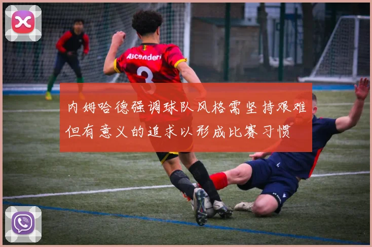内姆哈德强调球队风格需坚持艰难但有意义的追求以形成比赛习惯