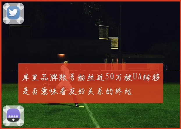 库里品牌账号粉丝近50万被UA转移是否意味着友好关系的终结