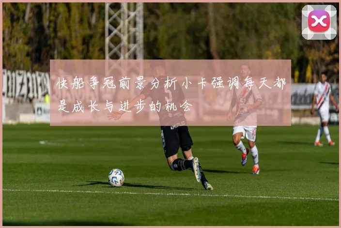 快船争冠前景分析小卡强调每天都是成长与进步的机会