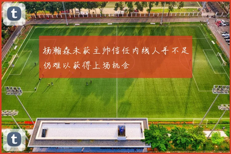 杨瀚森未获主帅信任内线人手不足仍难以获得上场机会