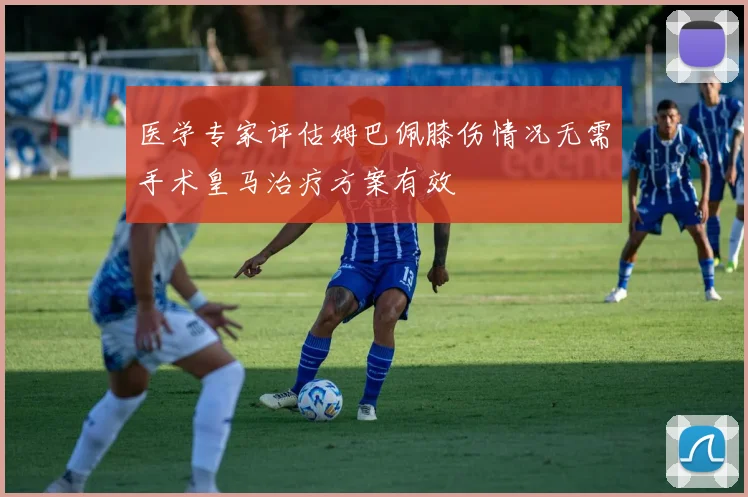 医学专家评估姆巴佩膝伤情况无需手术皇马治疗方案有效