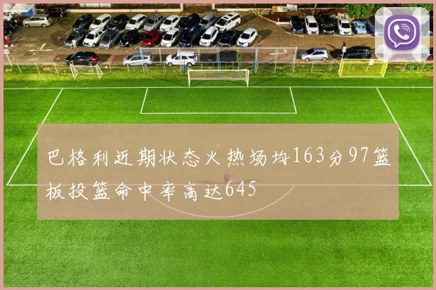 巴格利近期状态火热场均163分97篮板投篮命中率高达645