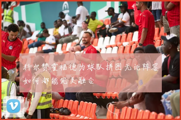 科尔赞霍福德为球队拼图无论阵容如何都能完美融合