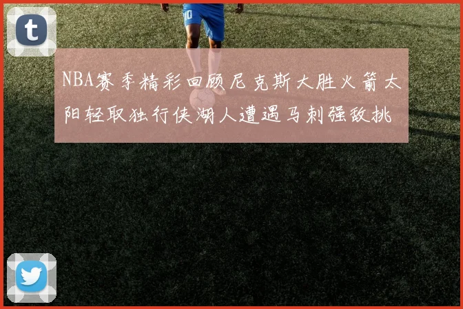 NBA赛季精彩回顾尼克斯大胜火箭太阳轻取独行侠湖人遭遇马刺强敌挑战
