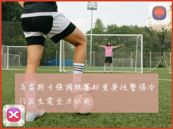 马雷斯卡强调联赛杯重要性警惕冷门发生需全力以赴