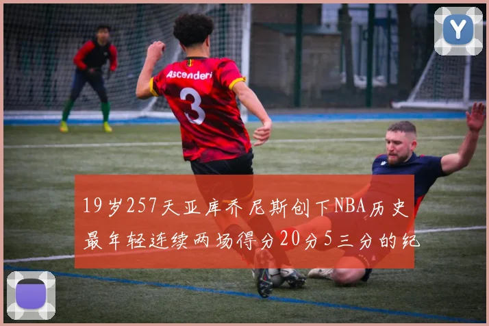 19岁257天亚库乔尼斯创下NBA历史最年轻连续两场得分20分5三分的纪录