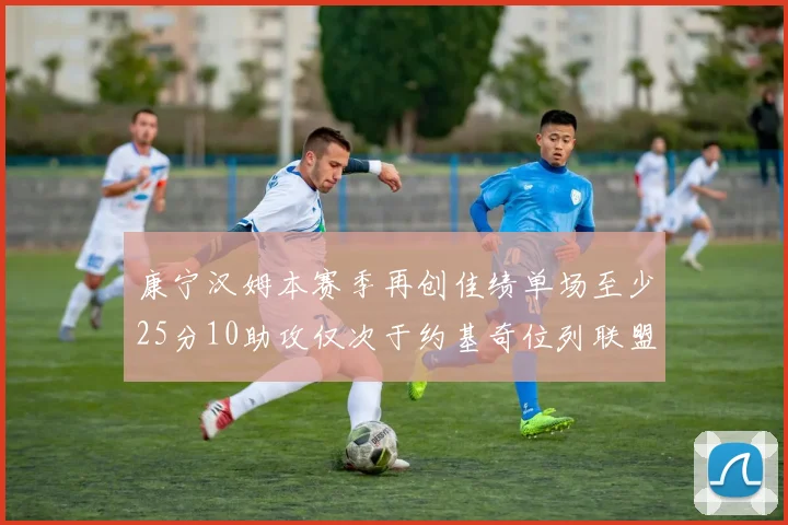 康宁汉姆本赛季再创佳绩单场至少25分10助攻仅次于约基奇位列联盟第二