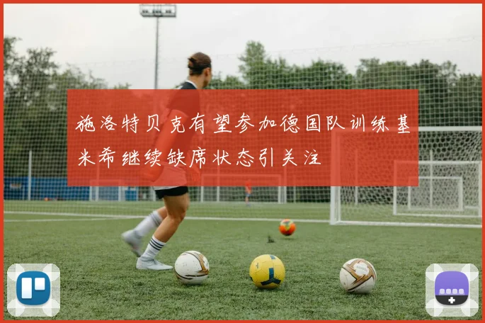 施洛特贝克有望参加德国队训练基米希继续缺席状态引关注