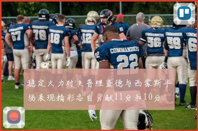 稳定火力对决普理查德与西蒙斯半场表现精彩各自贡献11分和10分