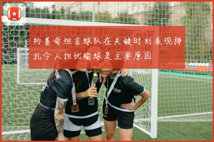 约基奇坦言球队在关键时刻表现挣扎令人担忧输球是主要原因