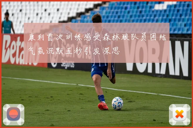 康利首次训练感受森林狼队员团结气氛沉默五秒引发深思