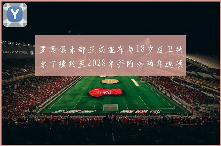 罗马俱乐部正式宣布与18岁后卫纳尔丁续约至2028年并附加两年选项