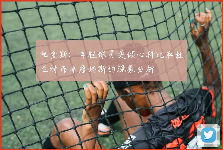帕金斯：年轻球员更倾心科比和杜兰特而非詹姆斯的现象分析