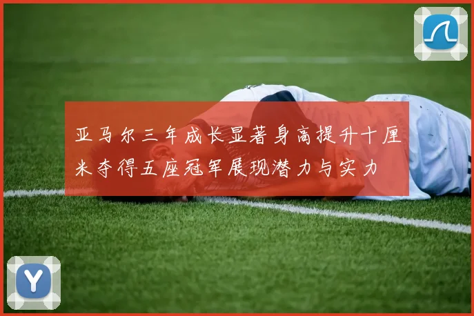 亚马尔三年成长显著身高提升十厘米夺得五座冠军展现潜力与实力