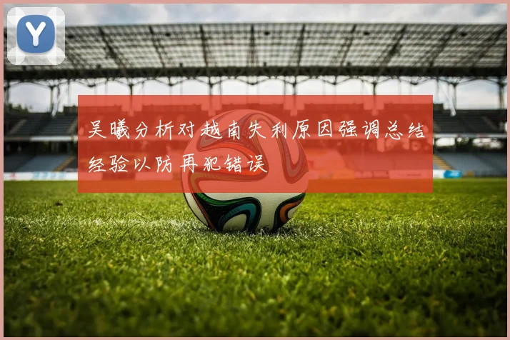 吴曦分析对越南失利原因强调总结经验以防再犯错误