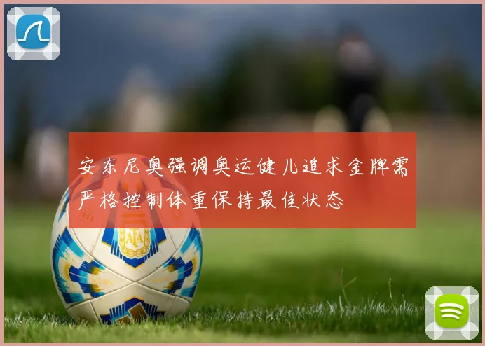 安东尼奥强调奥运健儿追求金牌需严格控制体重保持最佳状态