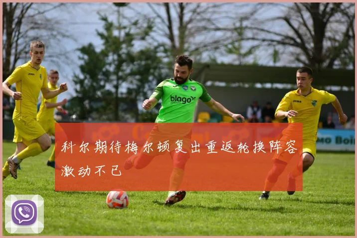 科尔期待梅尔顿复出重返轮换阵容激动不已