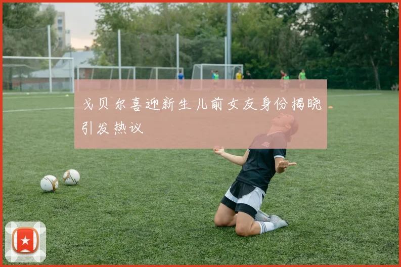 戈贝尔喜迎新生儿前女友身份揭晓引发热议
