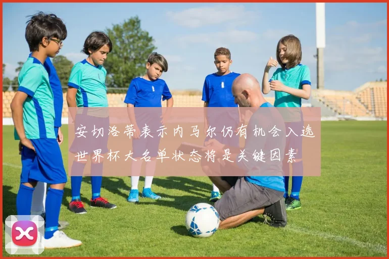安切洛蒂表示内马尔仍有机会入选世界杯大名单状态将是关键因素