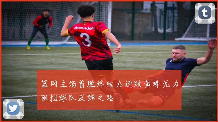 篮网主场首胜终结九连败黄蜂无力阻挡球队反弹之路
