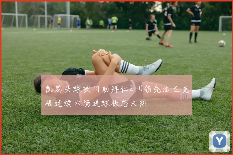 凯恩头球破门助拜仁2-0领先法兰克福连续六场进球状态火热