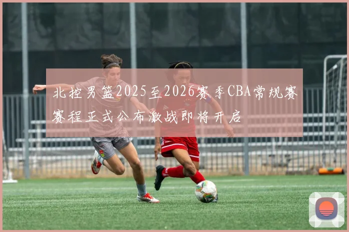 北控男篮2025至2026赛季CBA常规赛赛程正式公布激战即将开启