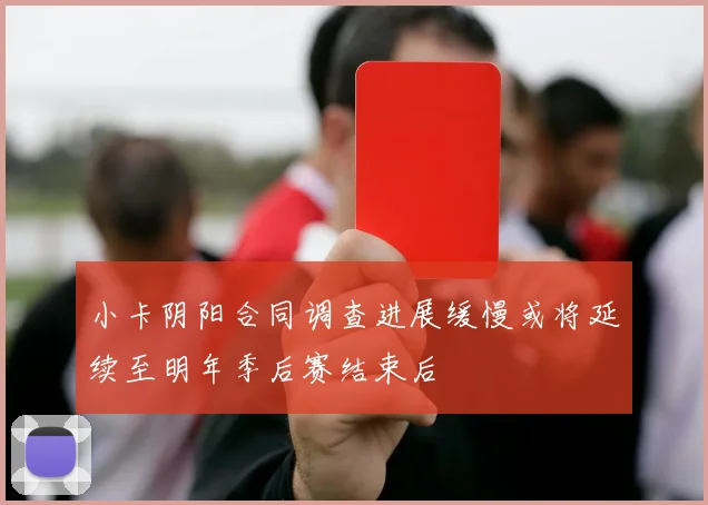 小卡阴阳合同调查进展缓慢或将延续至明年季后赛结束后