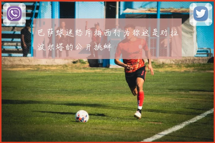 巴萨球迷怒斥梅西行为称这是对拉波尔塔的公开挑衅