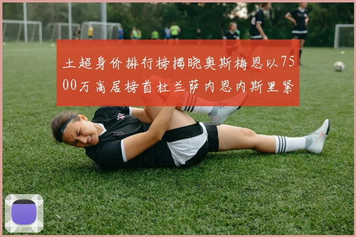 土超身价排行榜揭晓奥斯梅恩以7500万高居榜首杜兰萨内恩内斯里紧随其后