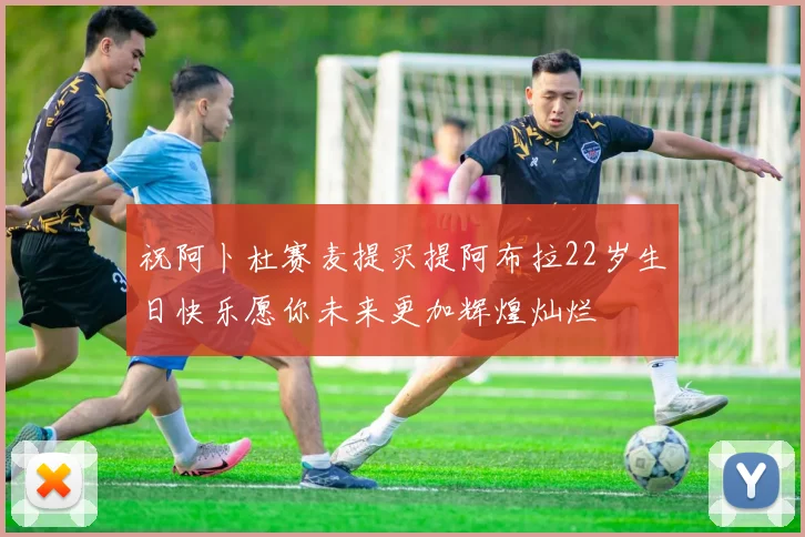 祝阿卜杜赛麦提买提阿布拉22岁生日快乐愿你未来更加辉煌灿烂