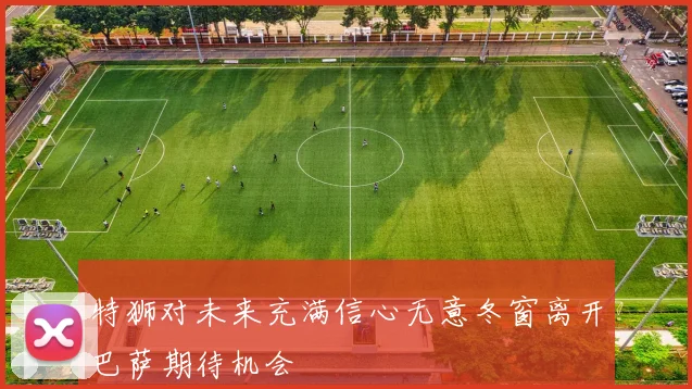 特狮对未来充满信心无意冬窗离开巴萨期待机会