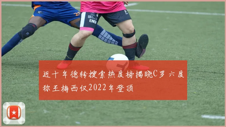 近十年德转搜索热度榜揭晓C罗六度称王梅西仅2022年登顶
