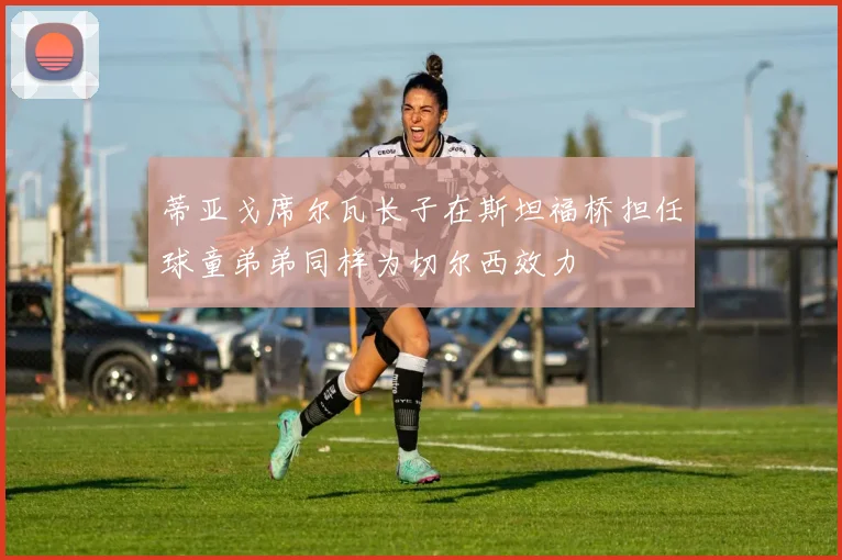 蒂亚戈席尔瓦长子在斯坦福桥担任球童弟弟同样为切尔西效力