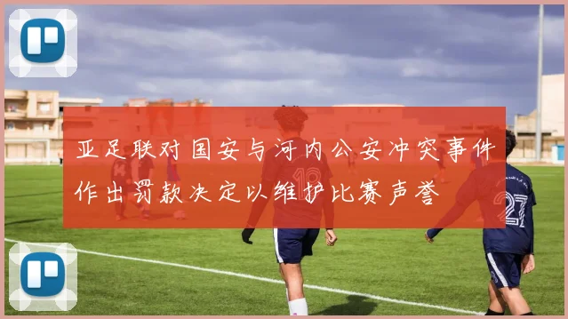 亚足联对国安与河内公安冲突事件作出罚款决定以维护比赛声誉