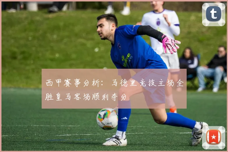 西甲赛事分析：马德里竞技主场全胜皇马客场顺利夺分