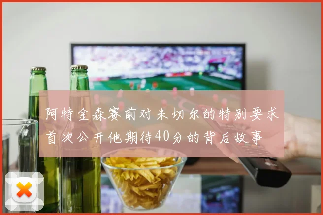 阿特金森赛前对米切尔的特别要求首次公开他期待40分的背后故事