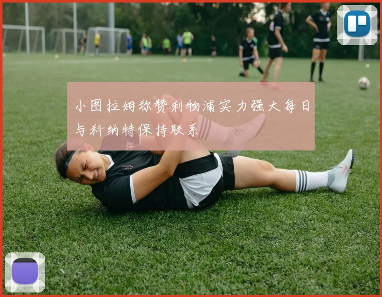 小图拉姆称赞利物浦实力强大每日与科纳特保持联系
