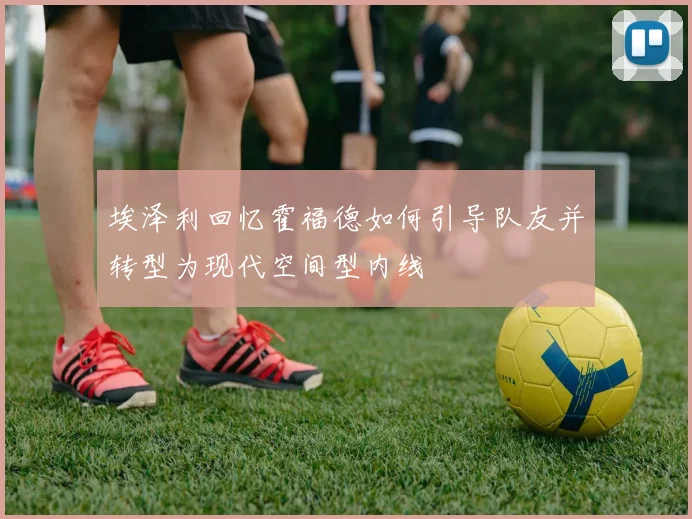 埃泽利回忆霍福德如何引导队友并转型为现代空间型内线