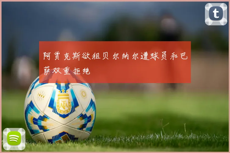 阿贾克斯欲租贝尔纳尔遭球员和巴萨双重拒绝