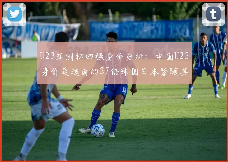 U23亚洲杯四强身价分析：中国U23身价是越南的27倍韩国日本紧随其后