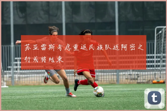 苏亚雷斯考虑重返民族队迈阿密之行或将结束