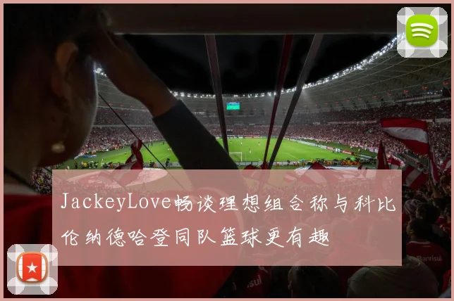 JackeyLove畅谈理想组合称与科比伦纳德哈登同队篮球更有趣